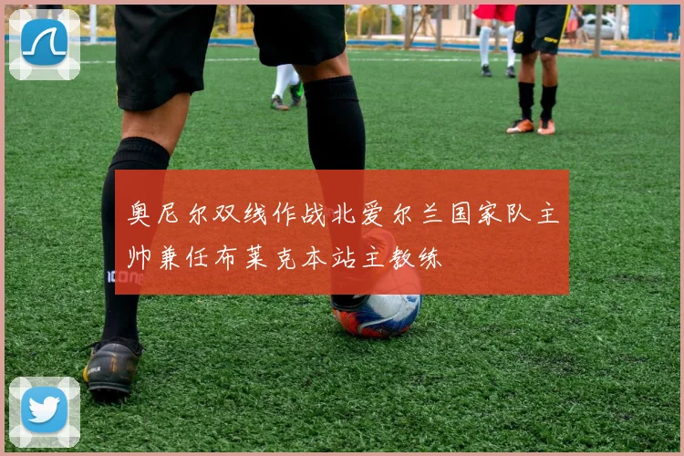 奥尼尔双线作战北爱尔兰国家队主帅兼任布莱克本站主教练