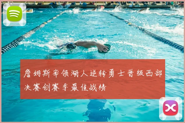 詹姆斯率领湖人逆转勇士晋级西部决赛创赛季最佳战绩