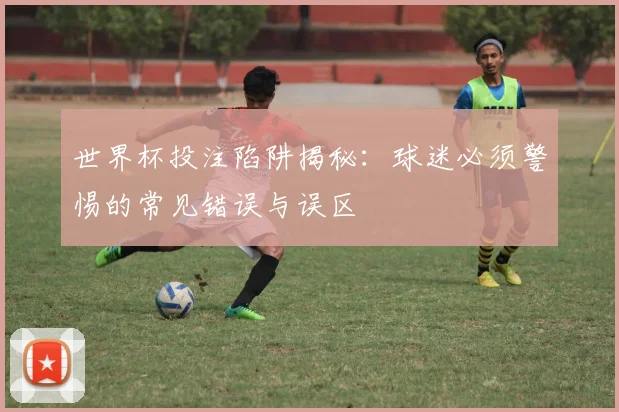 世界杯投注陷阱揭秘：球迷必须警惕的常见错误与误区