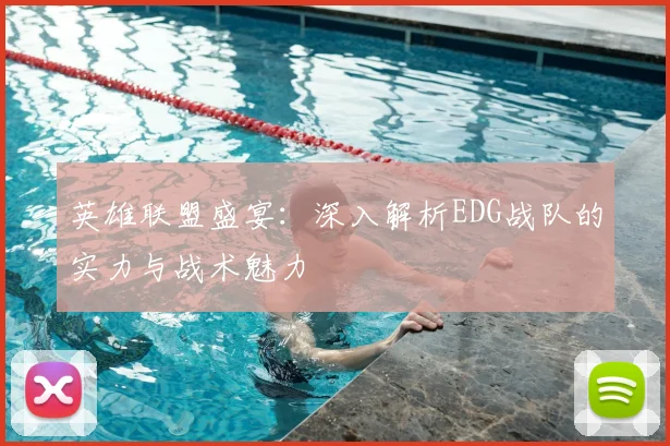 英雄联盟盛宴：深入解析EDG战队的实力与战术魅力