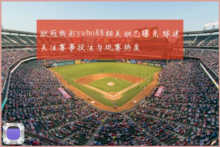 欧冠购彩yabo88相关动态曝光 球迷关注赛事投注与观赛热度