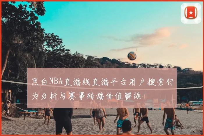黑白NBA直播线直播平台用户搜索行为分析与赛事转播价值解读