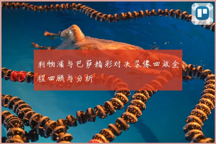 利物浦与巴萨精彩对决录像回放全程回顾与分析