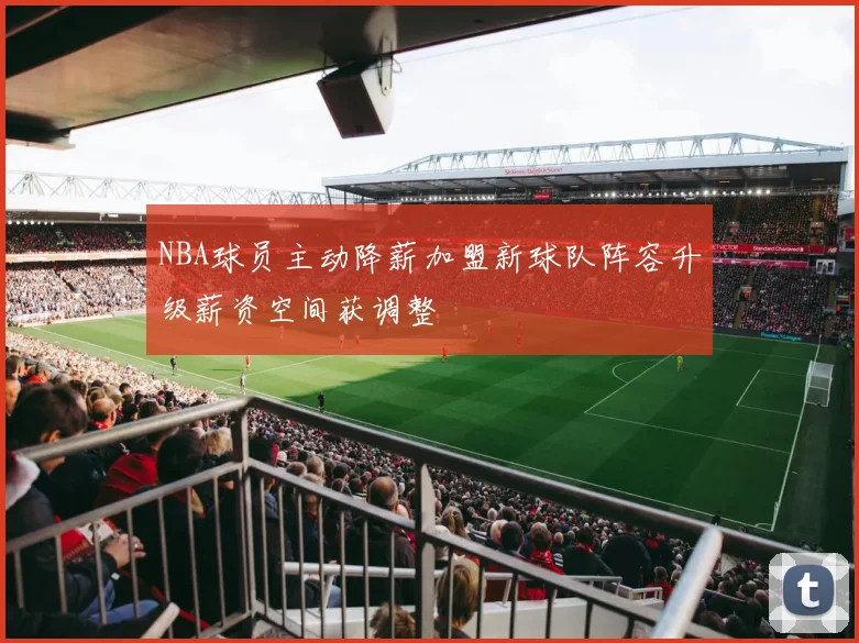 NBA球员主动降薪加盟新球队阵容升级薪资空间获调整
