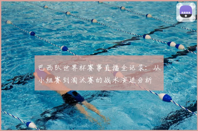 巴西队世界杯赛事直播全记录：从小组赛到淘汰赛的战术演进分析
