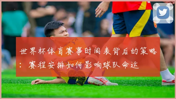 世界杯体育赛事时间表背后的策略：赛程安排如何影响球队命运