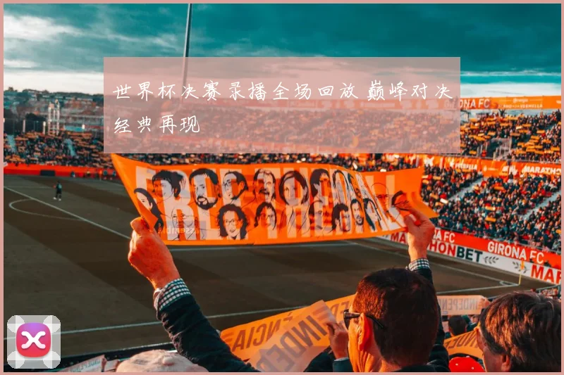 世界杯决赛录播全场回放 巅峰对决经典再现