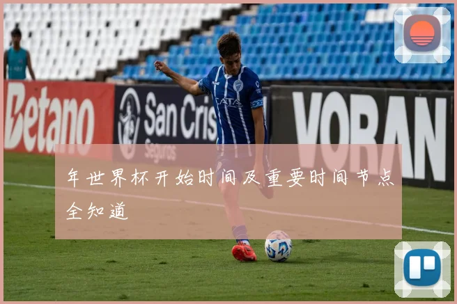年世界杯开始时间及重要时间节点全知道