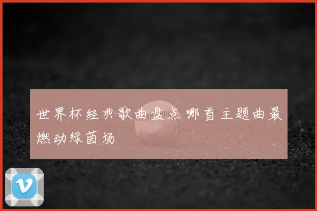 世界杯经典歌曲盘点 哪首主题曲最燃动绿茵场