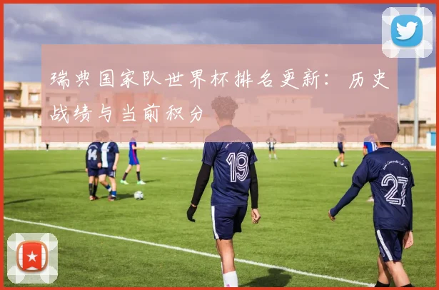 瑞典国家队世界杯排名更新：历史战绩与当前积分