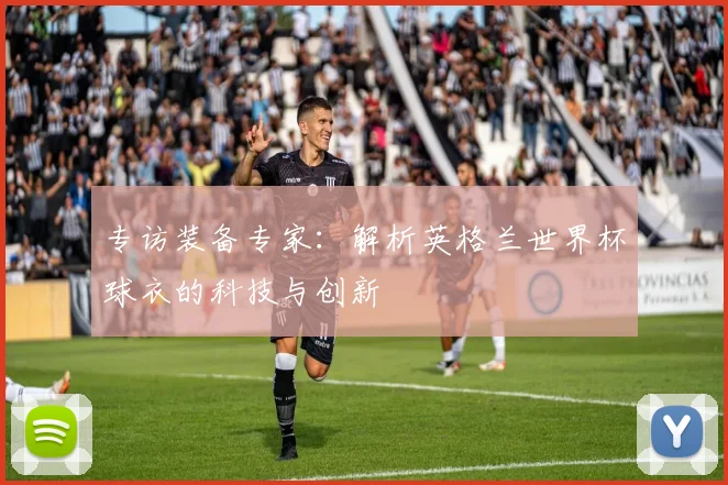 专访装备专家：解析英格兰世界杯球衣的科技与创新