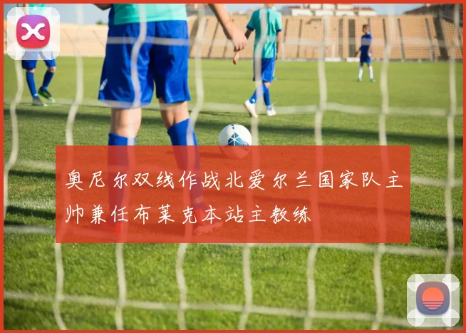 奥尼尔双线作战北爱尔兰国家队主帅兼任布莱克本站主教练