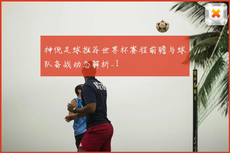 神倪足球推荐世界杯赛程前瞻与球队备战动态解析_1