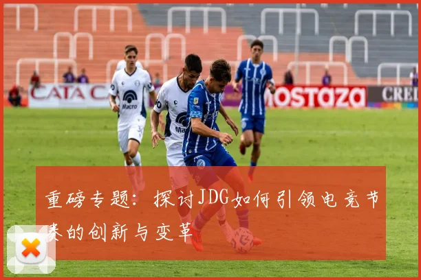 重磅专题：探讨JDG如何引领电竞节奏的创新与变革