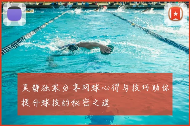 吴静独家分享网球心得与技巧助你提升球技的秘密之道
