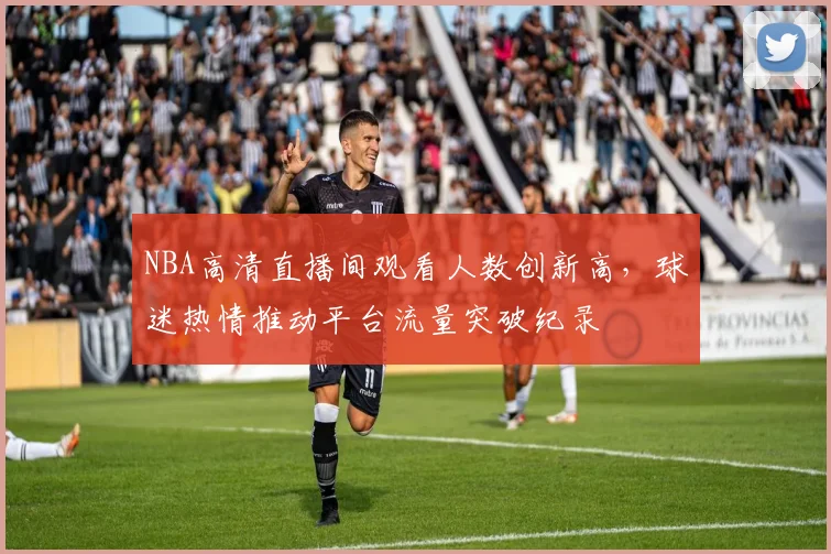 NBA高清直播间观看人数创新高，球迷热情推动平台流量突破纪录