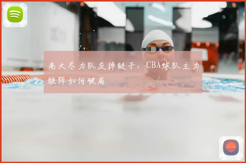 老大尽力队友掉链子，CBA球队主力缺阵如何破局