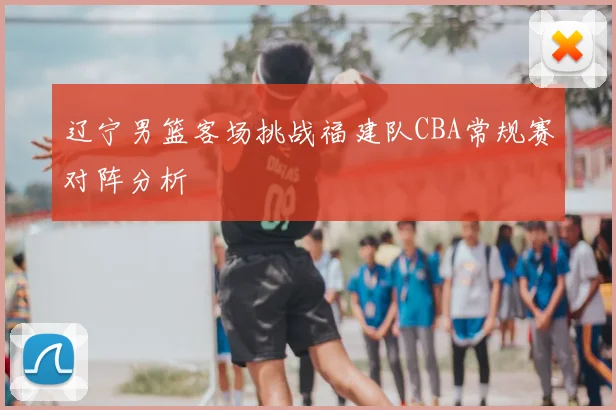辽宁男篮客场挑战福建队CBA常规赛对阵分析