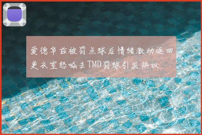 爱德华兹被罚点球后情绪激动返回更衣室怒喊去TMD罚球引发热议