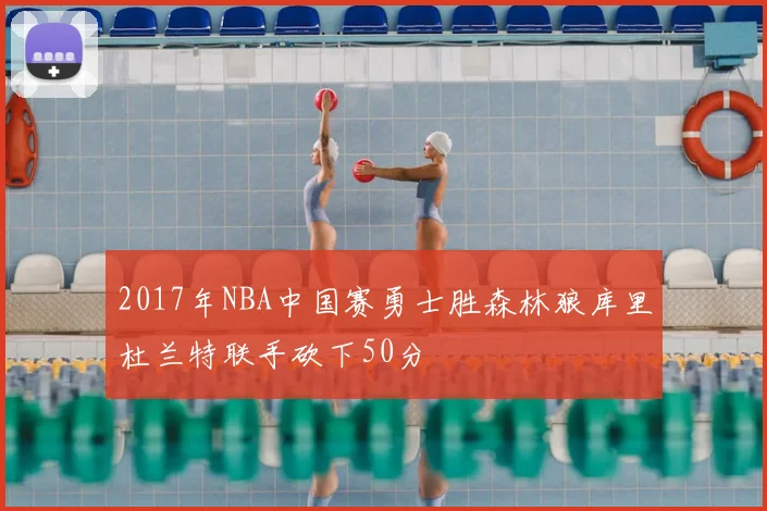 2017年NBA中国赛勇士胜森林狼库里杜兰特联手砍下50分
