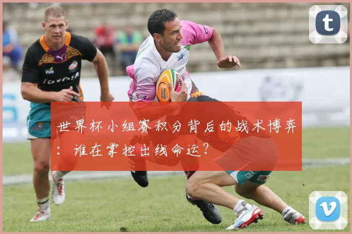 世界杯小组赛积分背后的战术博弈:谁在掌控出线命运?