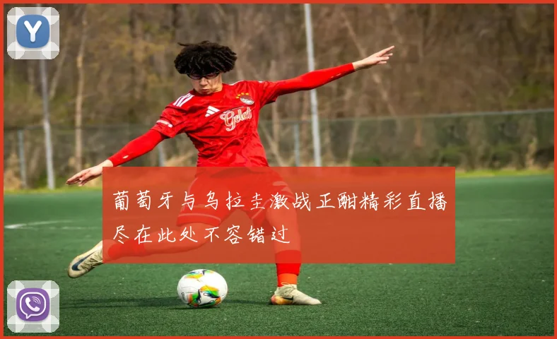 葡萄牙与乌拉圭激战正酣精彩直播尽在此处不容错过