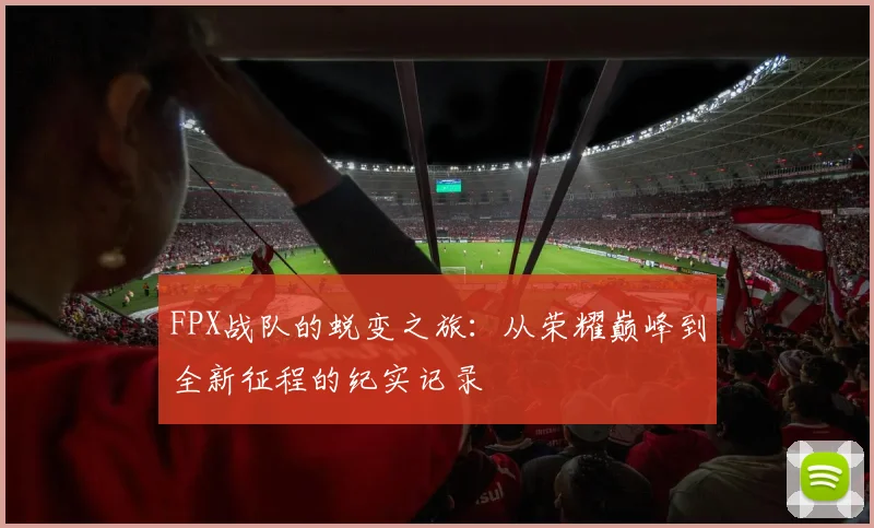 FPX战队的蜕变之旅:从荣耀巅峰到全新征程的纪实记录