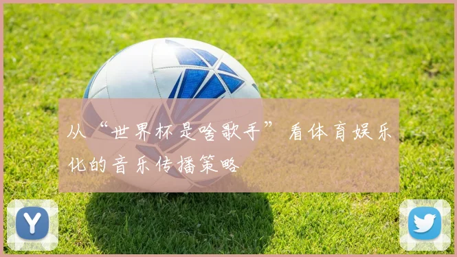 从“世界杯是啥歌手”看体育娱乐化的音乐传播策略