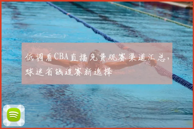 低调看CBA直播免费观赛渠道汇总，球迷省钱追赛新选择