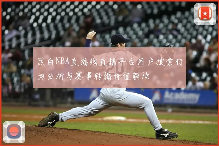 黑白NBA直播线直播平台用户搜索行为分析与赛事转播价值解读