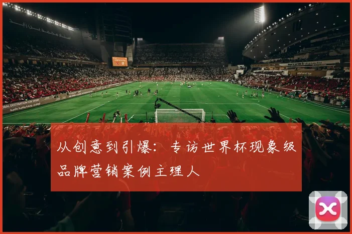 从创意到引爆:专访世界杯现象级品牌营销案例主理人