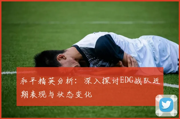 和平精英分析:深入探讨EDG战队近期表现与状态变化