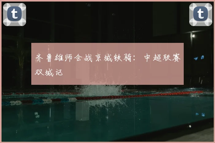 齐鲁雄师会战京城铁骑:中超联赛双城记