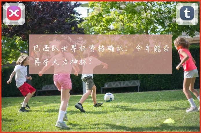 巴西队世界杯资格确认：今年能否再夺大力神杯？