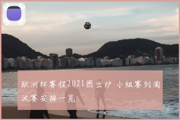 欧洲杯赛程2021图出炉 小组赛到淘汰赛安排一览