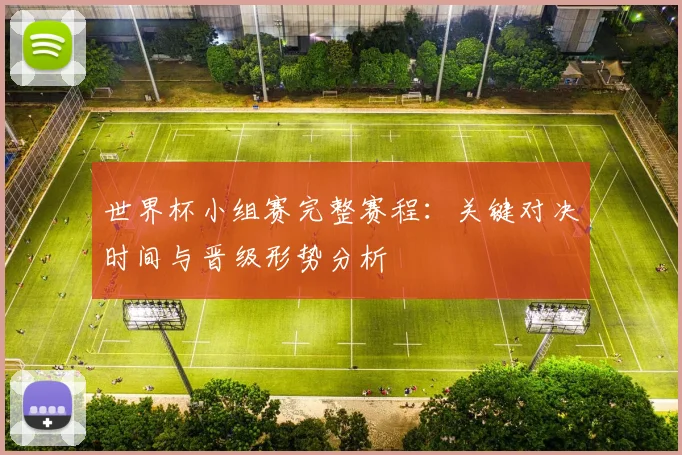 世界杯小组赛完整赛程：关键对决时间与晋级形势分析