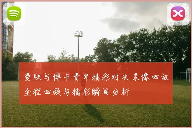 曼联与博卡青年精彩对决录像回放全程回顾与精彩瞬间分析