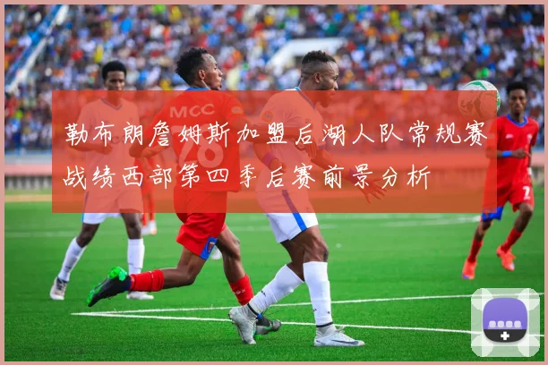 勒布朗詹姆斯加盟后湖人队常规赛战绩西部第四季后赛前景分析