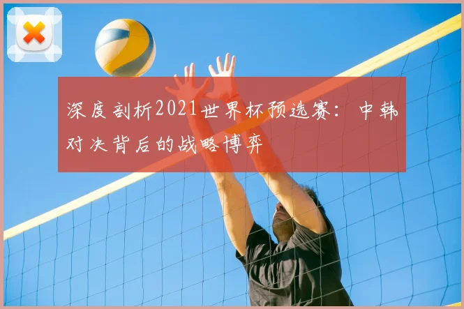 深度剖析2021世界杯预选赛:中韩对决背后的战略博弈