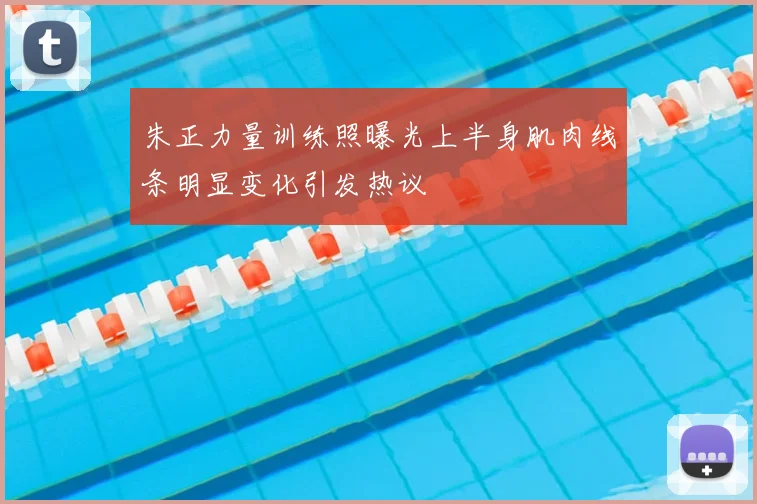 朱正力量训练照曝光上半身肌肉线条明显变化引发热议