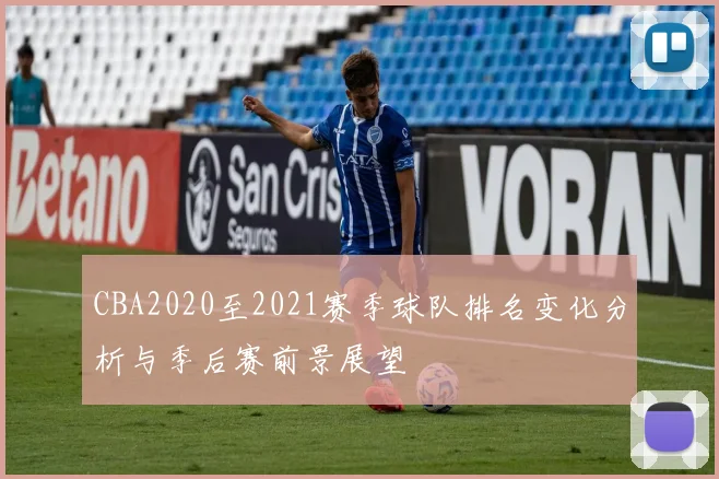 CBA2020至2021赛季球队排名变化分析与季后赛前景展望