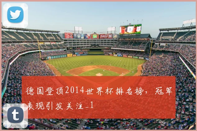 德国登顶2014世界杯排名榜，冠军表现引发关注_1