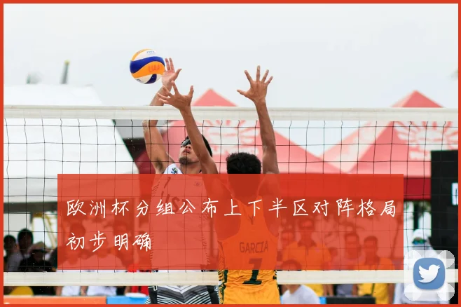 欧洲杯分组公布上下半区对阵格局初步明确