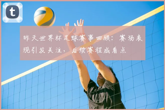 昨天世界杯足球赛事回顾:赛场表现引发关注,后续赛程成看点