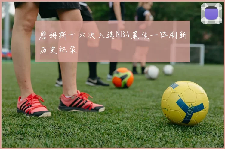 詹姆斯十六次入选NBA最佳一阵刷新历史纪录