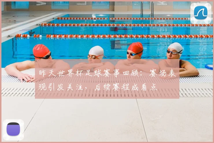 昨天世界杯足球赛事回顾：赛场表现引发关注，后续赛程成看点