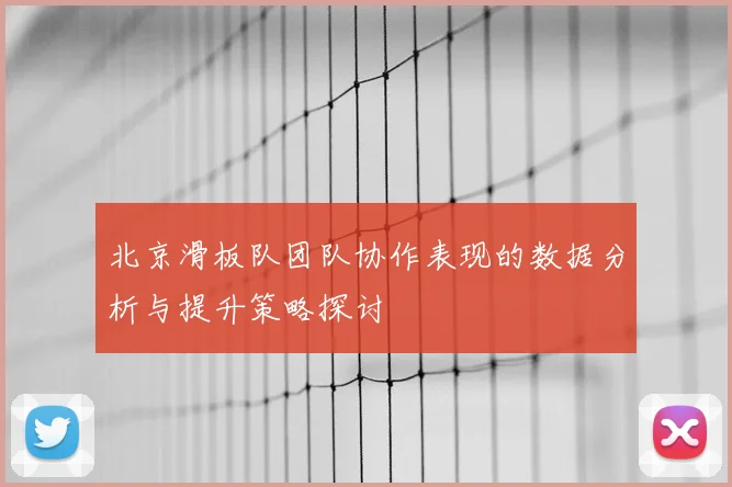 北京滑板队团队协作表现的数据分析与提升策略探讨