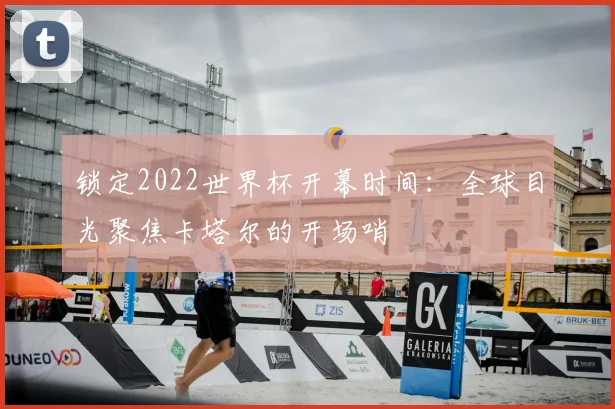 锁定2022世界杯开幕时间：全球目光聚焦卡塔尔的开场哨