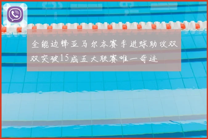 全能边锋亚马尔本赛季进球助攻双双突破15成五大联赛唯一奇迹