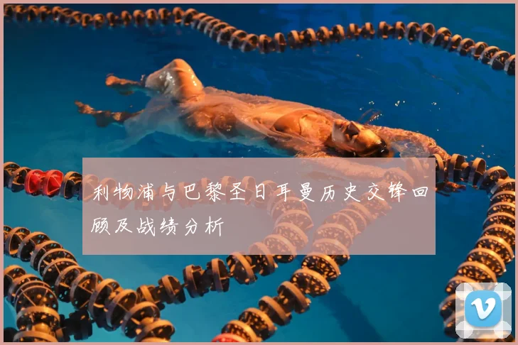 利物浦与巴黎圣日耳曼历史交锋回顾及战绩分析